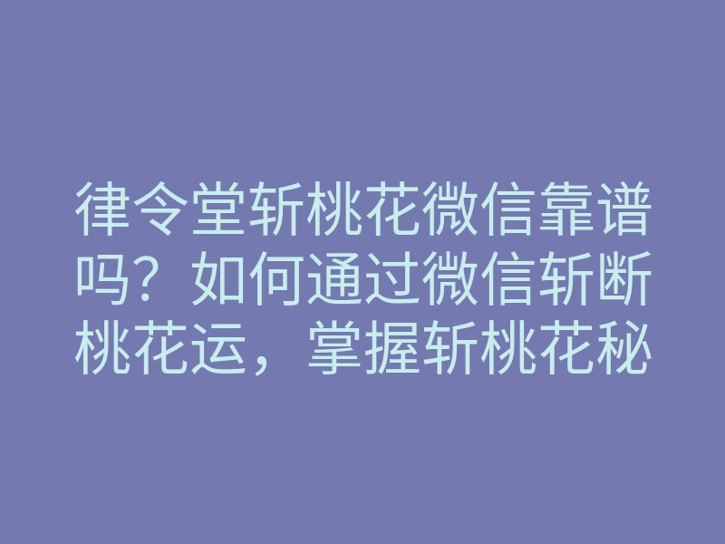 律令堂斩桃花微信靠谱吗?如何通过微信斩断桃花运,掌握斩桃花秘籍