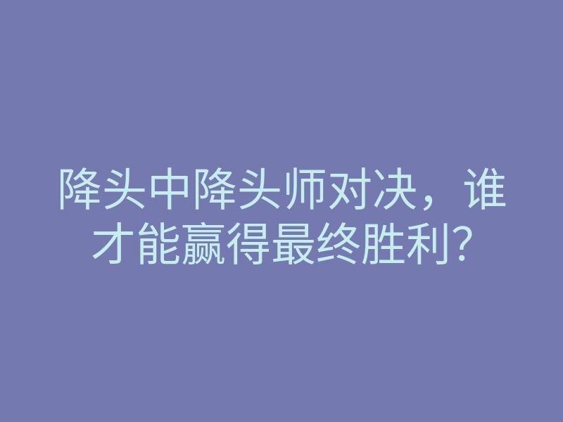降头中降头师对决，谁才能赢得最终胜利？