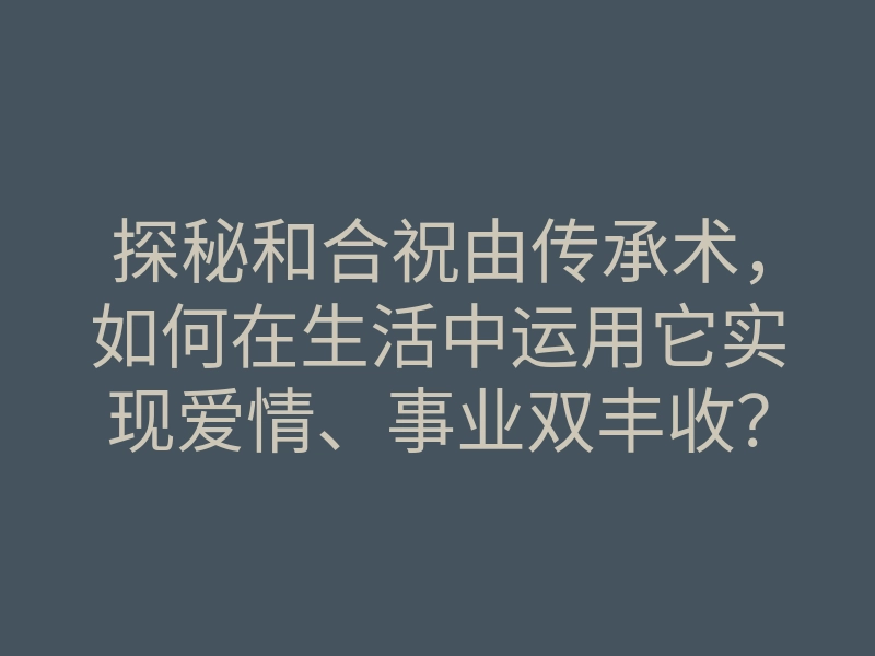 探秘和合祝由传承术,如何在生活中运用它实现爱情、事业双丰收?