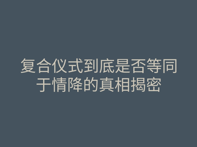 复合仪式到底是否等同于情降的真相揭密