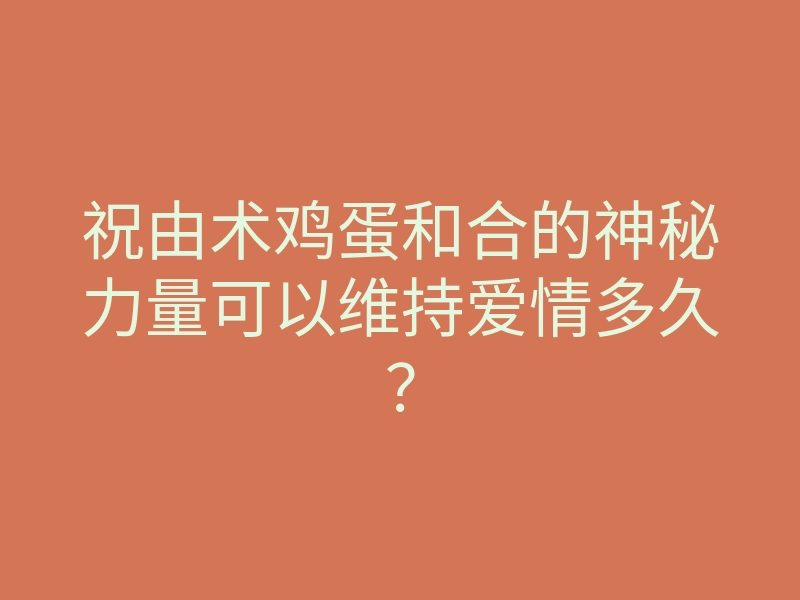 祝由术鸡蛋和合的神秘力量可以维持爱情多久?