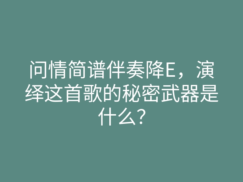 问情简谱伴奏降E,演绎这首歌的秘密武器是什么?