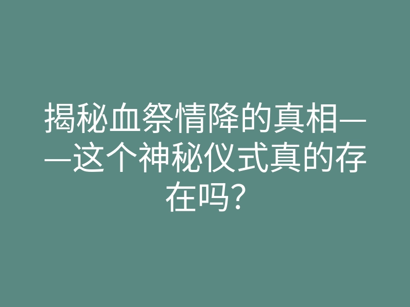 揭秘血祭情降的真相——这个神秘仪式真的存在吗?