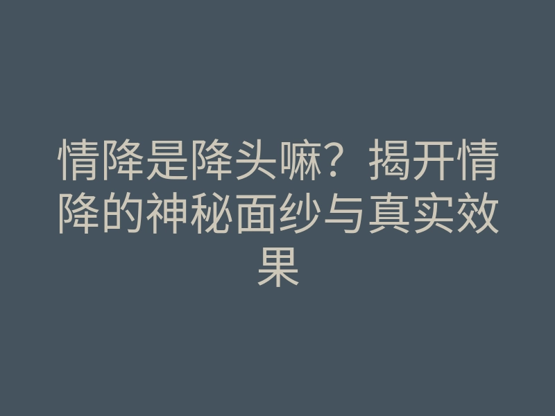 情降是降头嘛？揭开情降的神秘面纱与真实效果
