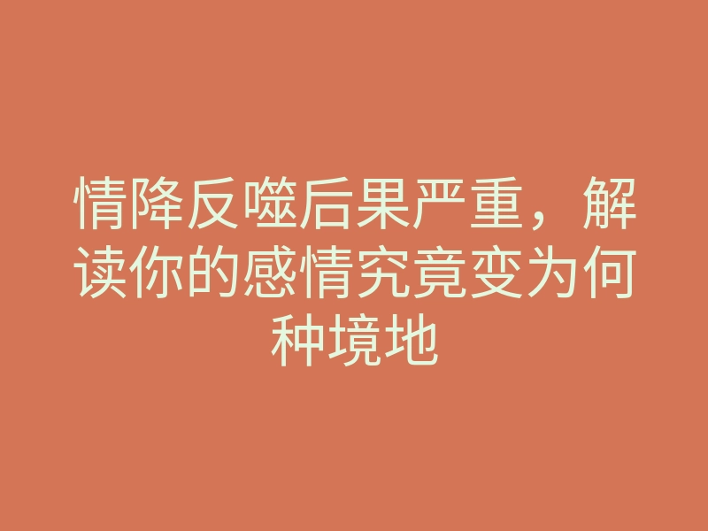 情降反噬后果严重,解读你的感情究竟变为何种境地