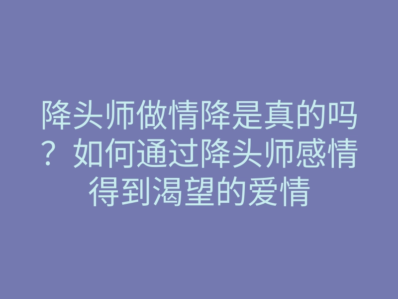 降头师做情降是真的吗?如何通过降头师感情得到渴望的爱情