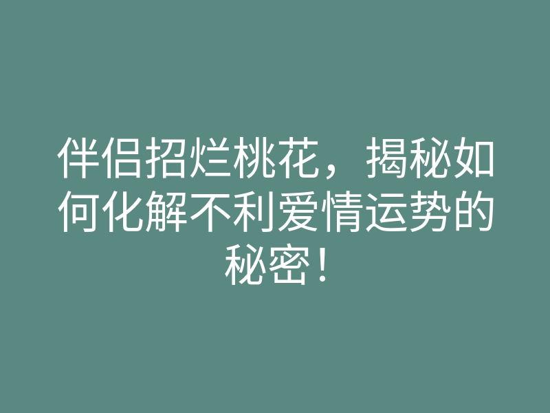 伴侣招烂桃花,揭秘如何化解不利爱情运势的秘密!