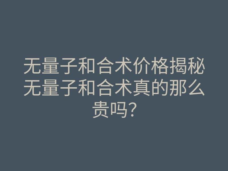 无量子和合术价格揭秘无量子和合术真的那么贵吗?