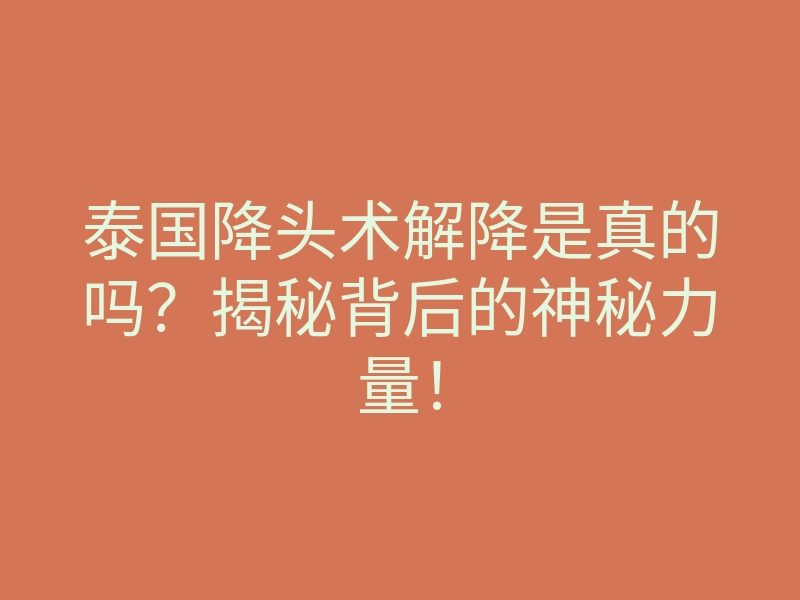 泰国降头术解降是真的吗?揭秘背后的神秘力量!
