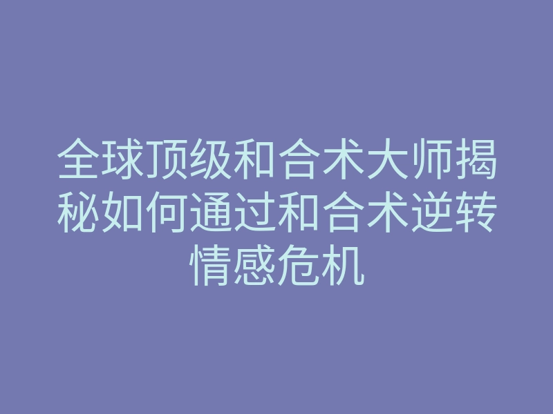 全球顶级和合术大师揭秘如何通过和合术逆转情感危机
