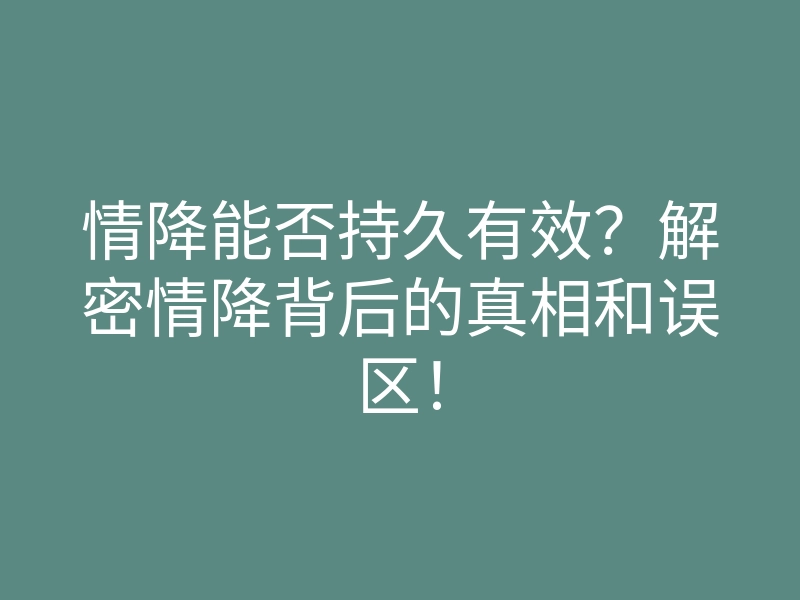 情降能否持久有效?解密情降背后的真相和误区!