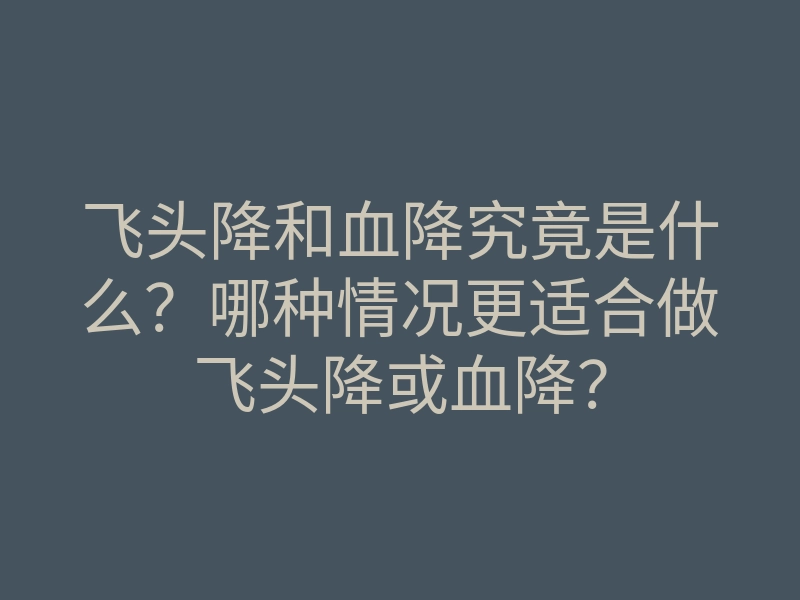 飞头降和血降究竟是什么?哪种情况更适合做飞头降或血降?