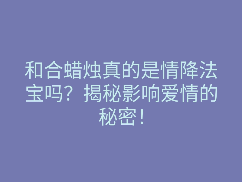 和合蜡烛真的是情降法宝吗?揭秘影响爱情的秘密!