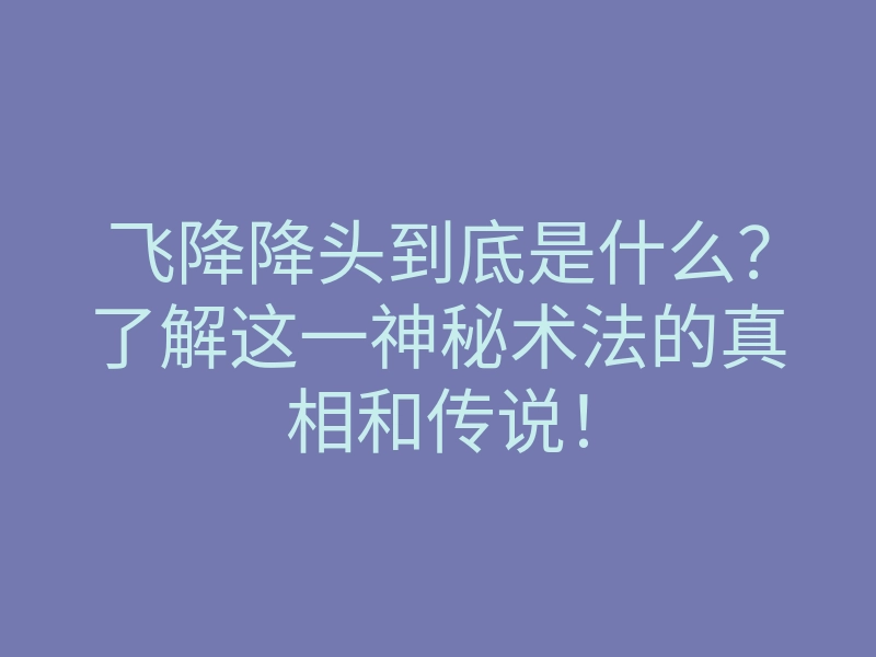 飞降降头到底是什么?了解这一神秘术法的真相和传说!