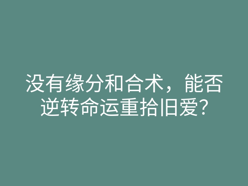 没有缘分和合术，能否逆转命运重拾旧爱？