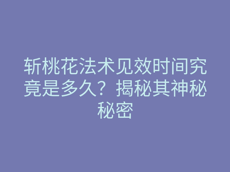 斩桃花法术见效时间究竟是多久?揭秘其神秘秘密