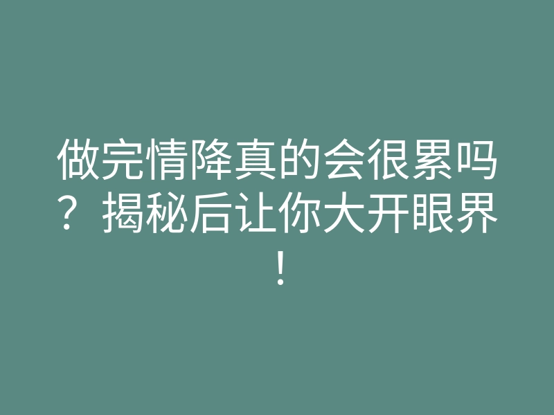 做完情降真的会很累吗?揭秘后让你大开眼界!