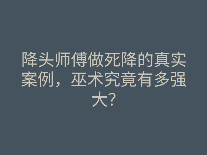 降头师傅做死降的真实案例,巫术究竟有多强大?