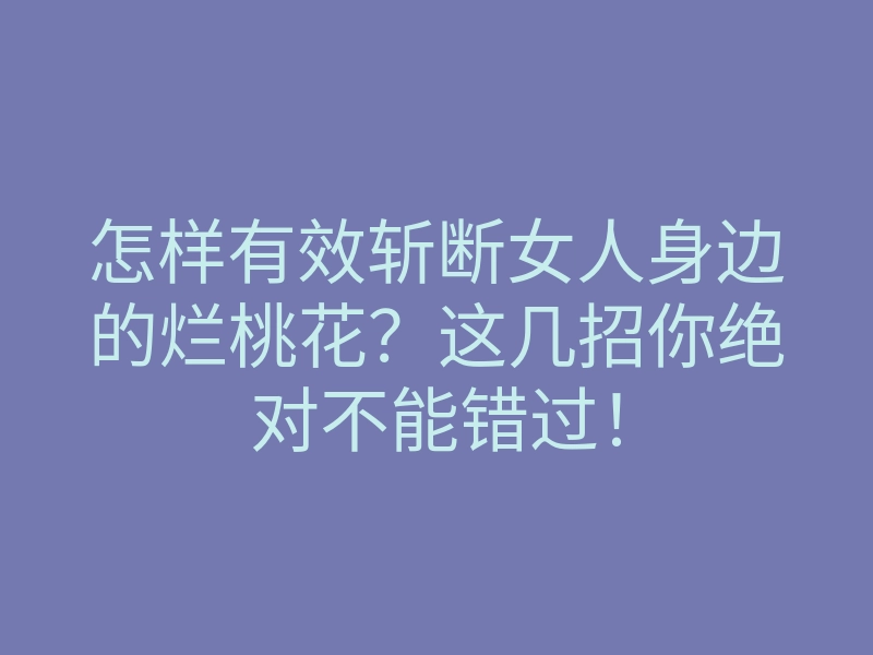 怎样有效斩断女人身边的烂桃花?这几招你绝对不能错过!