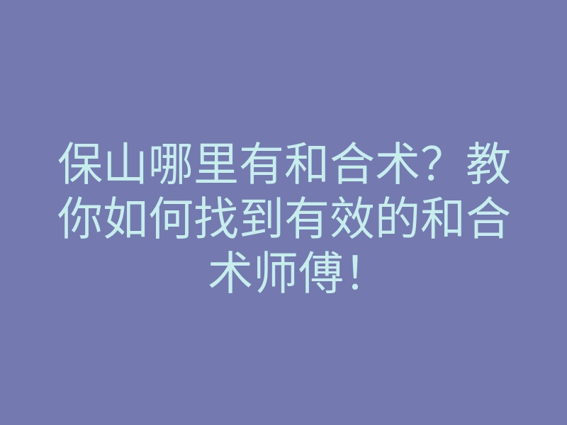 保山哪里有和合术?教你如何找到有效的和合术师傅!
