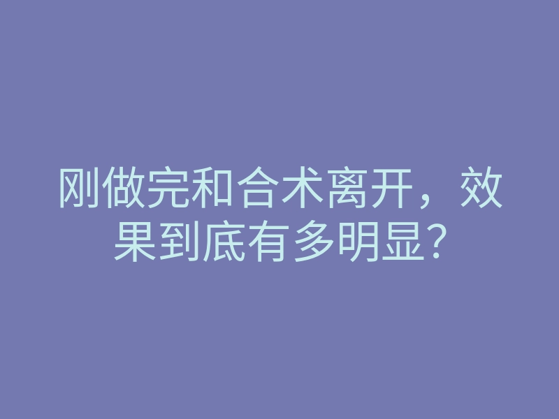 刚做完和合术离开,效果到底有多明显?