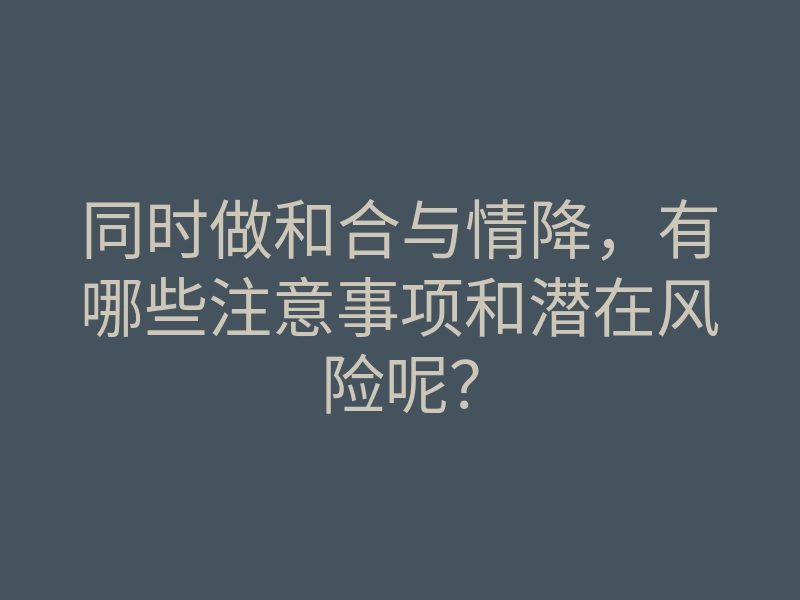 同时做和合与情降,有哪些注意事项和潜在风险呢?