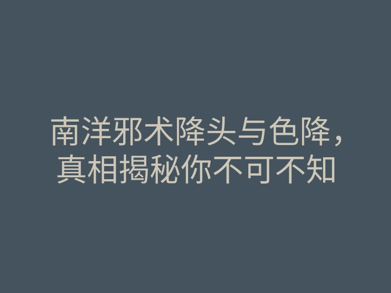 南洋邪术降头与色降，真相揭秘你不可不知