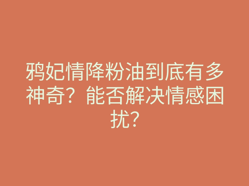 鸦妃情降粉油到底有多神奇?能否解决情感困扰?