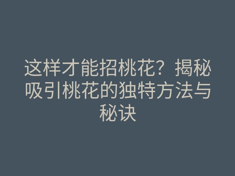 这样才能招桃花?揭秘吸引桃花的独特方法与秘诀