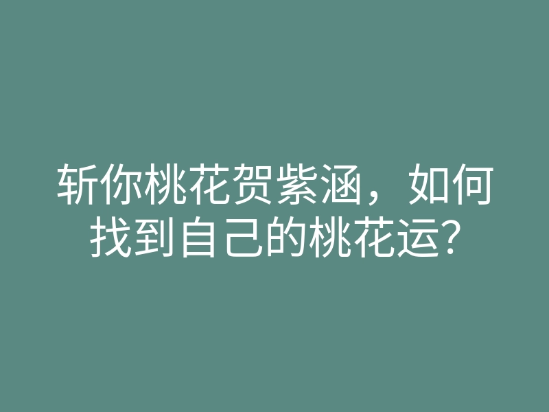 斩你桃花贺紫涵,如何找到自己的桃花运?