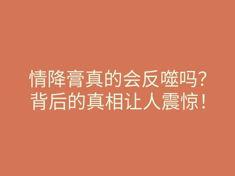 情降膏真的会反噬吗？背后的真相让人震惊！