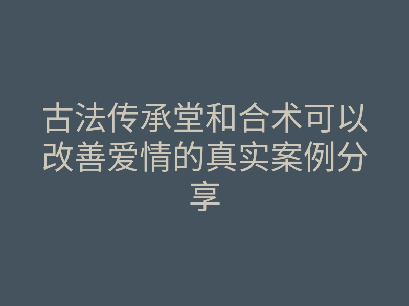 古法传承堂和合术可以改善爱情的真实案例分享