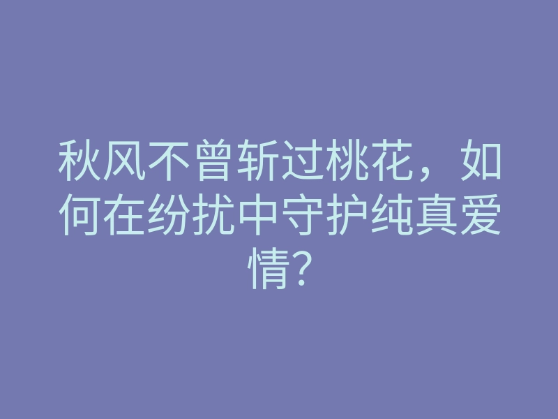 秋风不曾斩过桃花,如何在纷扰中守护纯真爱情?
