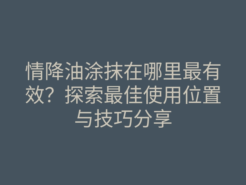 情降油涂抹在哪里最有效?探索最佳使用位置与技巧分享