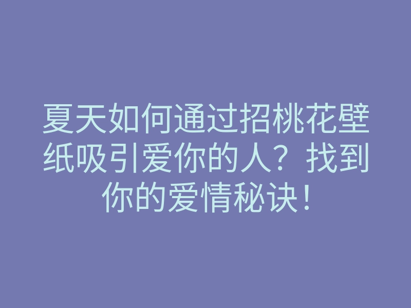 夏天如何通过招桃花壁纸吸引爱你的人?找到你的爱情秘诀!
