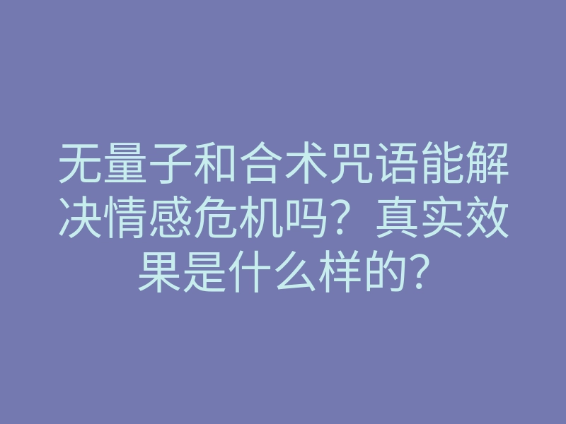 无量子和合术咒语能解决情感危机吗?真实效果是什么样的?