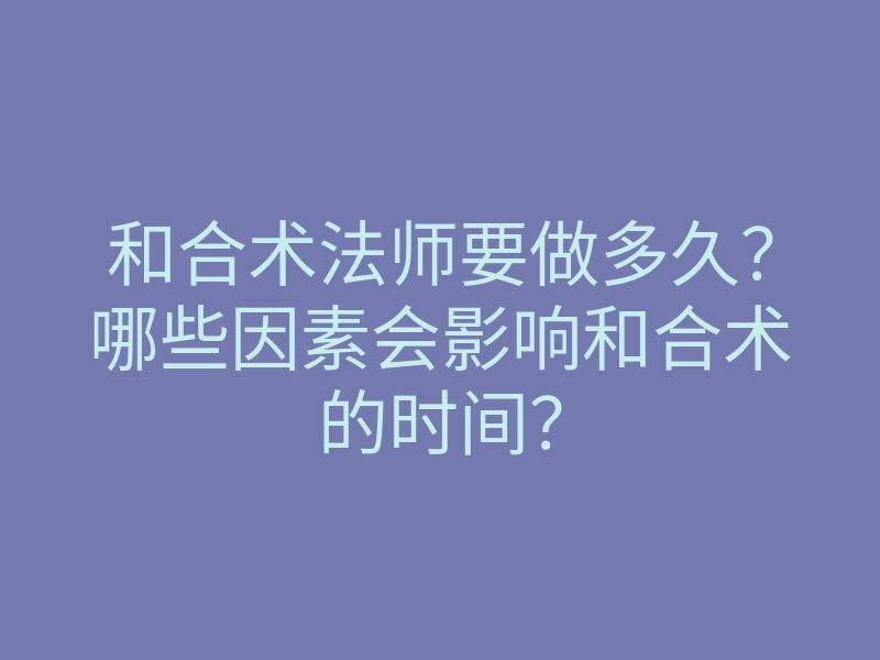 和合术法师要做多久?哪些因素会影响和合术的时间?