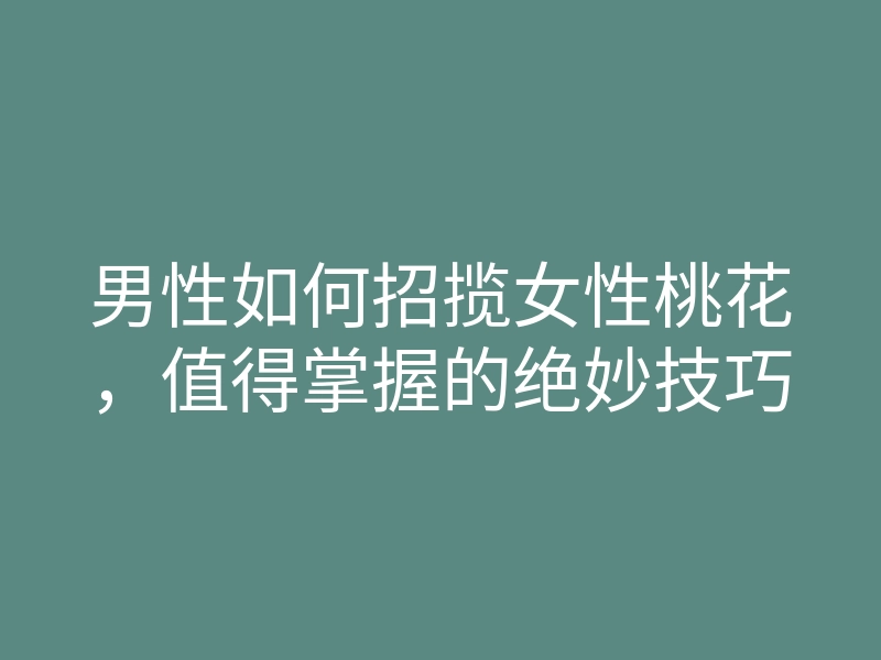 男性如何招揽女性桃花,值得掌握的绝妙技巧