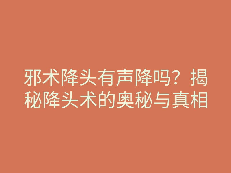 邪术降头有声降吗?揭秘降头术的奥秘与真相