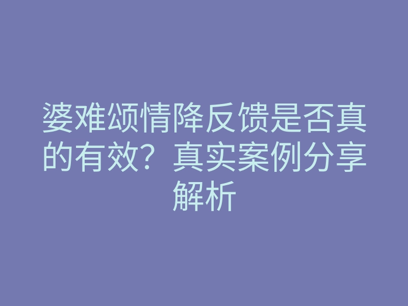 婆难颂情降反馈是否真的有效?真实案例分享解析