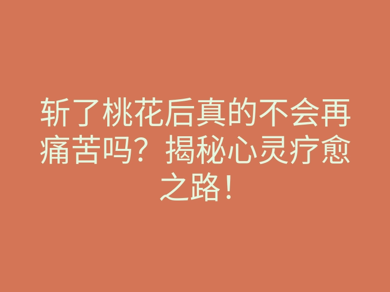 斩了桃花后真的不会再痛苦吗?揭秘心灵疗愈之路!