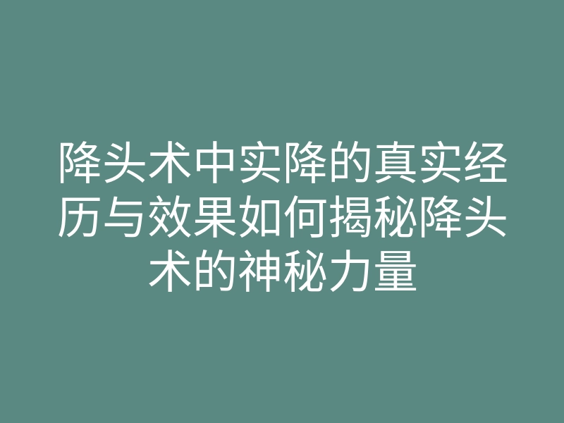 降头术中实降的真实经历与效果如何揭秘降头术的神秘力量