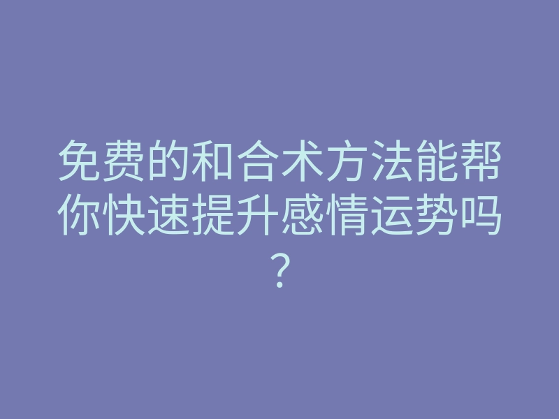 免费的和合术方法能帮你快速提升感情运势吗?