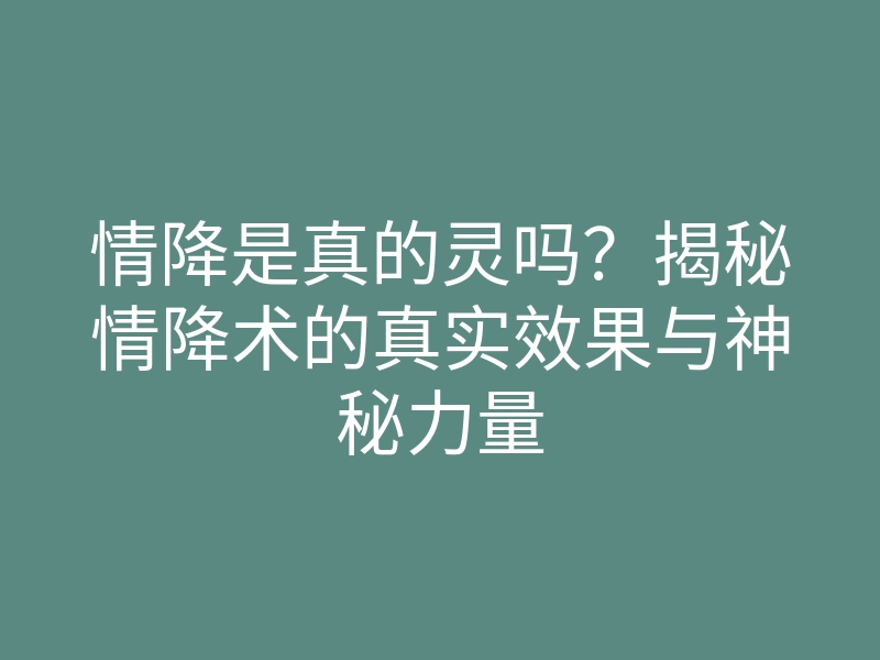 情降是真的灵吗?揭秘情降术的真实效果与神秘力量