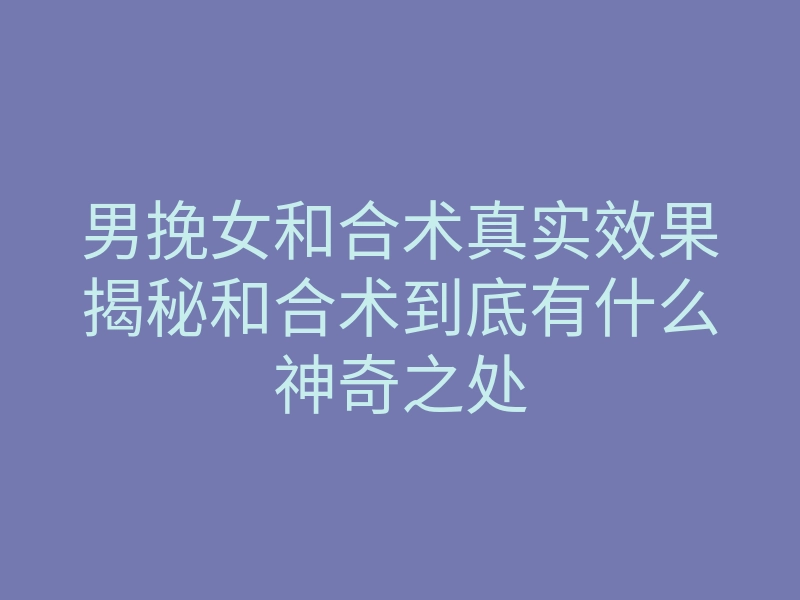男挽女和合术真实效果揭秘和合术到底有什么神奇之处