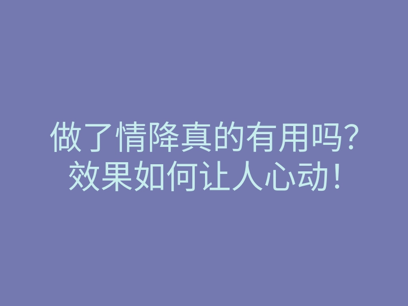 做了情降真的有用吗?效果如何让人心动!