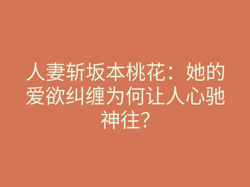 人妻斩坂本桃花:她的爱欲纠缠为何让人心驰神往?