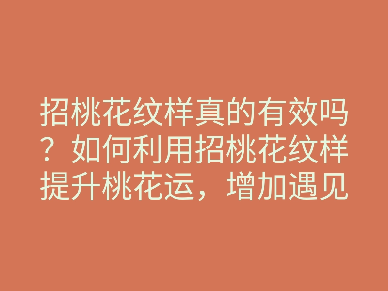 招桃花纹样真的有效吗?如何利用招桃花纹样提升桃花运,增加遇见爱情的机会