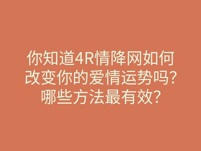 你知道4R情降网如何改变你的爱情运势吗?哪些方法最有效?