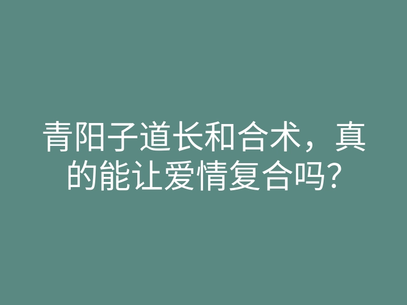 青阳子道长和合术,真的能让爱情复合吗?
